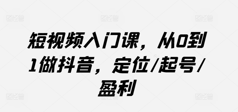 短视频入门课，从0到1做抖音，定位/起号/盈利-副业库
