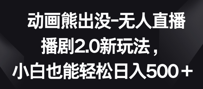 动画熊出没-无人直播播剧2.0新玩法，小白也能轻松日入500+-副业库