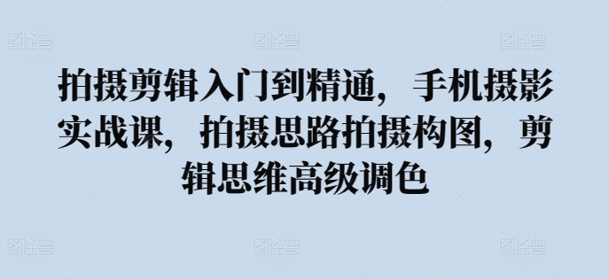 拍摄剪辑入门到精通，​手机摄影实战课，拍摄思路拍摄构图，剪辑思维高级调色-副业库