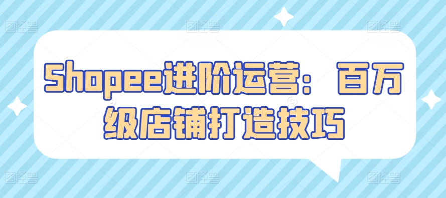 Shopee进阶运营：百万级店铺打造技巧-副业库