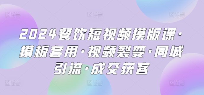 2024餐饮短视频摸版课·模板套用·视频裂变·同城引流·成交获客-副业库