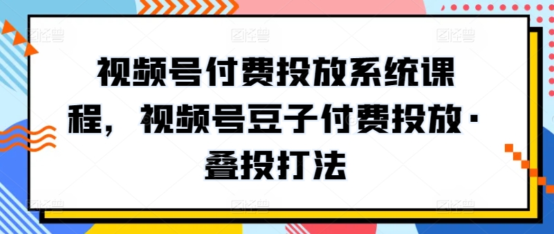 视频号付费投放系统课程，视频号豆子付费投放·叠投打法-副业库