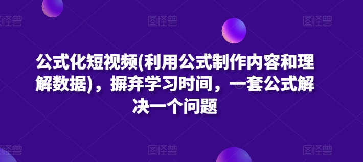 公式化短视频(利用公式制作内容和理解数据)，摒弃学习时间，一套公式解决一个问题-副业库