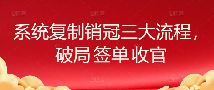 系统复制销冠三大流程，破局 签单 收官-副业库