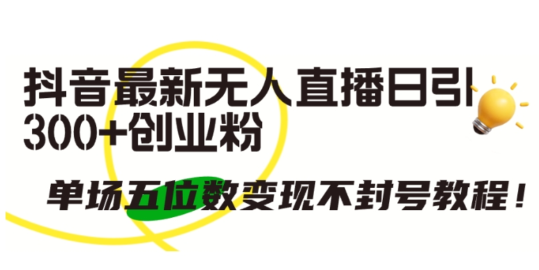抖音最新无人直播日引300+创业粉，单场五位数变现不封号教程-副业库