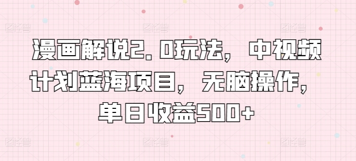 漫画解说2.0玩法，中视频计划蓝海项目，无脑操作，单日收益500+-副业库