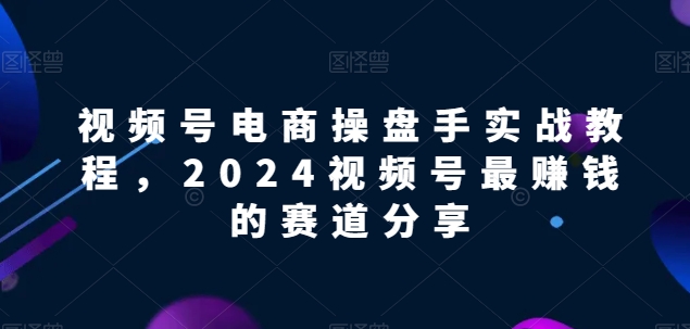 视频号电商实战教程，2024视频号最赚钱的赛道分享-副业库
