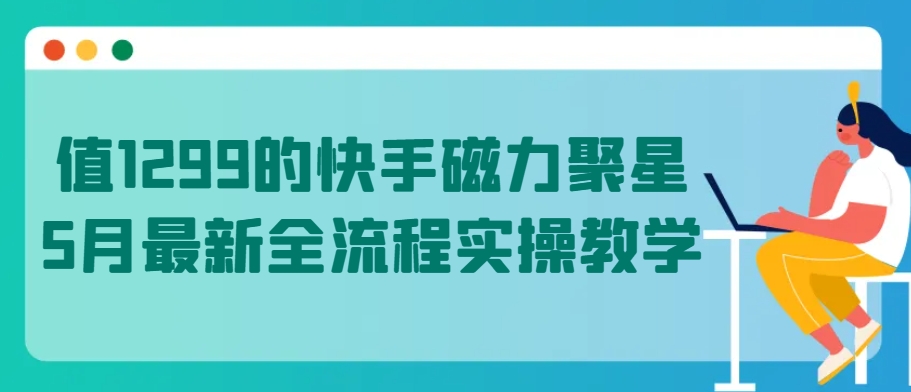 值1299的快手磁力聚星5月最新全流程实操教学-副业库