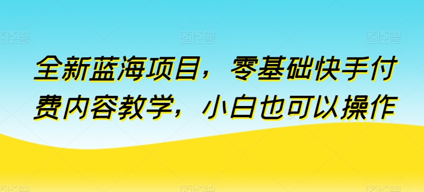 全新蓝海项目，零基础快手付费内容教学，小白也可以操作-副业库