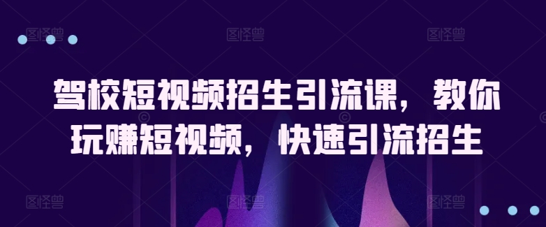 驾校短视频招生引流课，教你玩赚短视频，快速引流招生-副业库