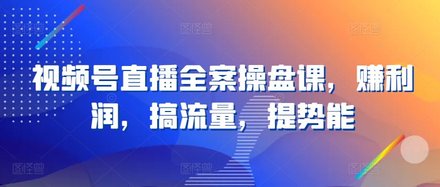 视频号直播全案操盘课，赚利润，搞流量，提势能-副业库