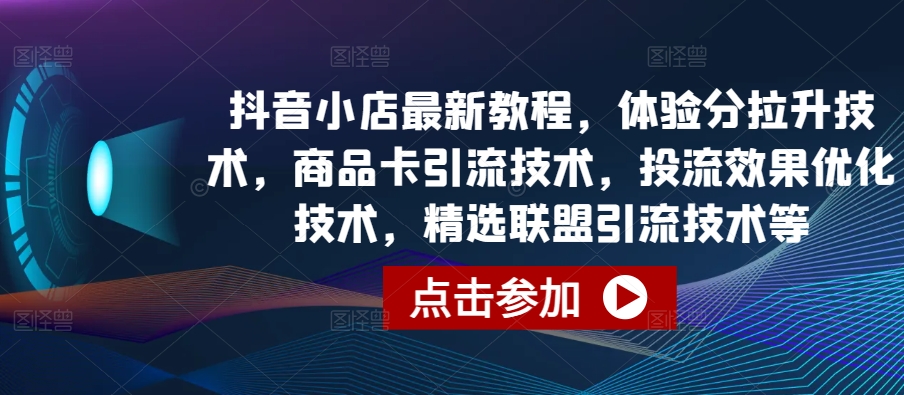 抖音小店最新教程，体验分拉升技术，商品卡引流技术，投流效果优化技术，精选联盟引流技术等-副业库