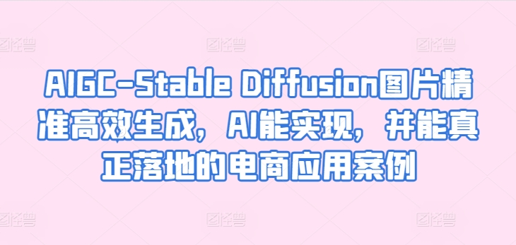 AIGC-Stable Diffusion图片精准高效生成，AI能实现，并能真正落地的电商应用案例-副业库