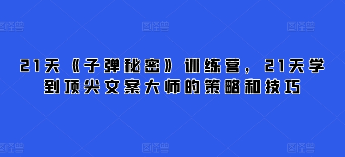 21天《子弹秘密》训练营，21天学到顶尖文案大师的策略和技巧-副业库