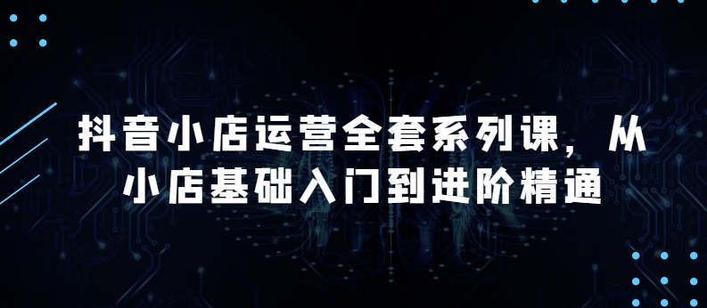 抖音小店运营全套系列课，全新升级，从小店基础入门到进阶精通，系统掌握月销百万小店的核心秘密-副业库