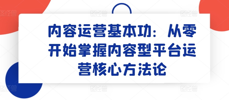 内容运营基本功：从零开始掌握内容型平台运营核心方法论-副业库