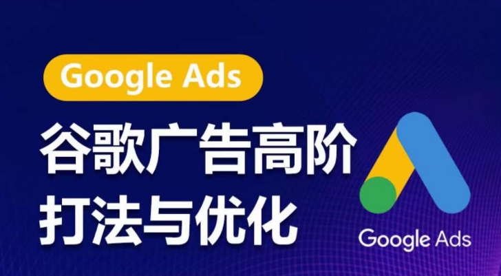谷歌广告高阶打法与优化，凝结行业精华的谷歌广告体系课程，带你抓住流量红利，最大化ROI-副业库