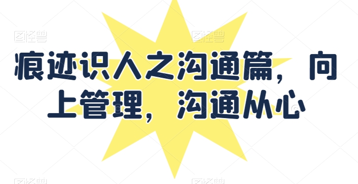 痕迹识人之沟通篇，向上管理，沟通从心-副业库