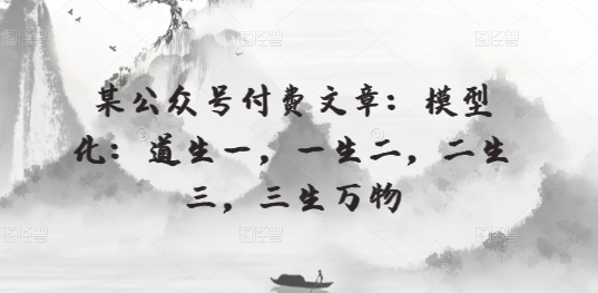 某公众号付费文章：模型化：道生一，一生二，二生三，三生万物-副业库
