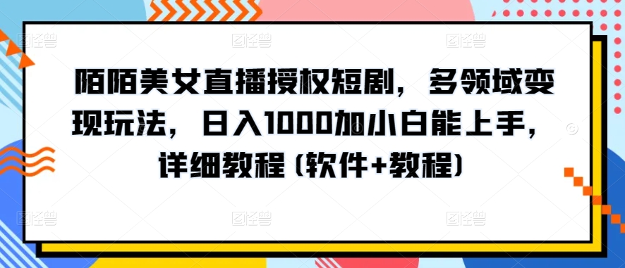 陌陌美女直播授权短剧，多领域变现玩法，日入1000加小白能上手，详细教程(软件+教程)-副业库