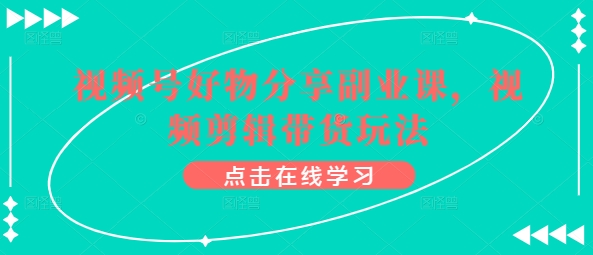 视频号好物分享副业课，视频剪辑带货玩法-副业库