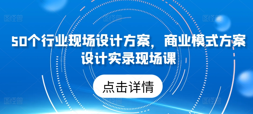 50个行业现场设计方案，​商业模式方案设计实录现场课-副业库