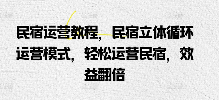 民宿运营教程，民宿立体循环运营模式，轻松运营民宿，效益翻倍-副业库
