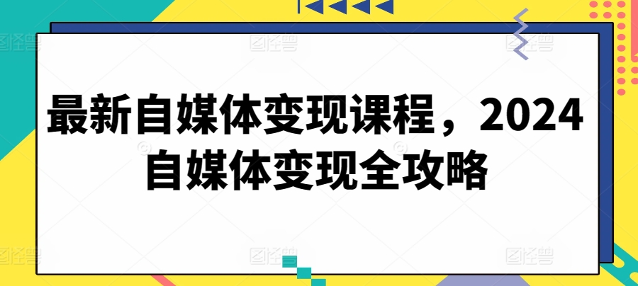 最新自媒体变现课程，2024自媒体变现全攻略-副业库
