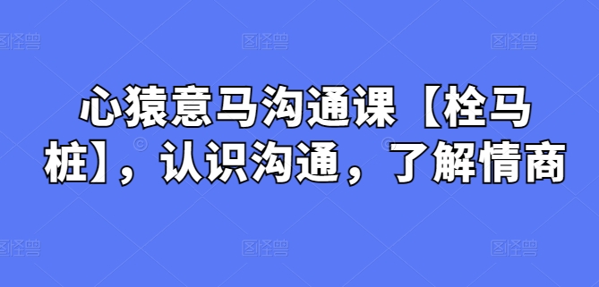 心猿意马沟通课【栓马桩】，认识沟通，了解情商-副业库