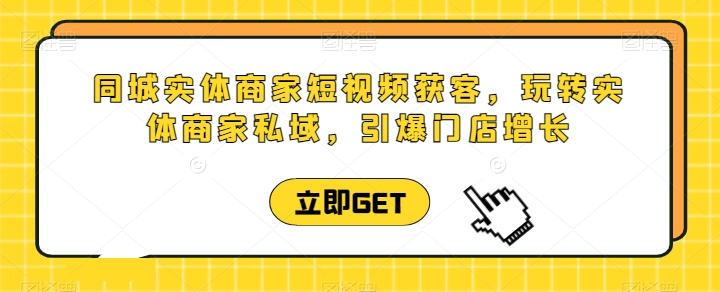 同城实体商家短视频获客直播课，玩转实体商家私域，引爆门店增长-副业库
