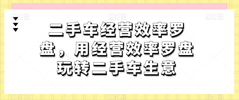 二手车经营效率罗盘，用经营效率罗盘玩转二手车生意-副业库