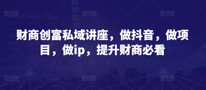 财商创富私域讲座，做抖音，做项目，做ip，提升财商必看-副业库