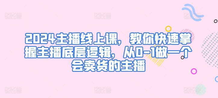 2024主播线上课，教你快速掌握主播底层逻辑，从0-1做一个会卖货的主播-副业库