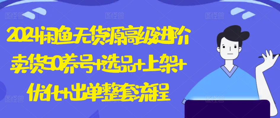 2024闲鱼无货源高级进阶卖货5.0.养号+选品+上架+优化+出单整套流程-副业库