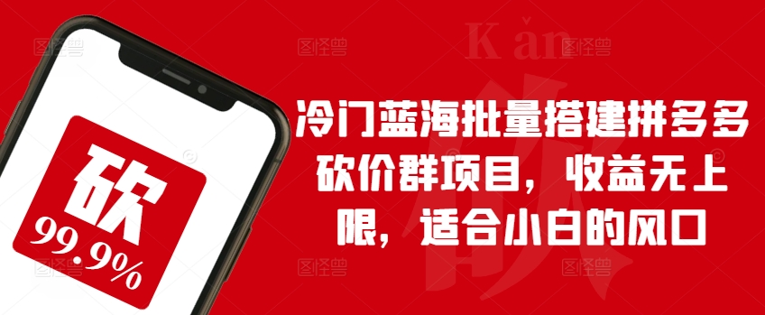 冷门蓝海批量搭建拼多多砍价群项目，收益无上限，适合小白的风口-副业库