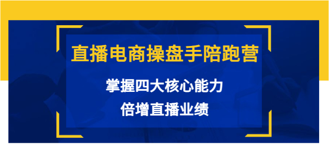 直播电商操盘手陪跑营：掌握四大核心能力，倍增直播业绩（价值980元）-副业库
