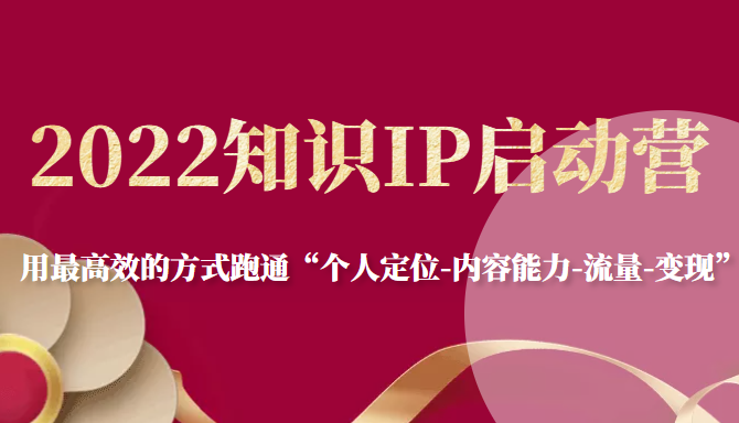 2022知识IP启动营，用最高效的方式跑通“个人定位-内容能力-流量-变现”-副业库