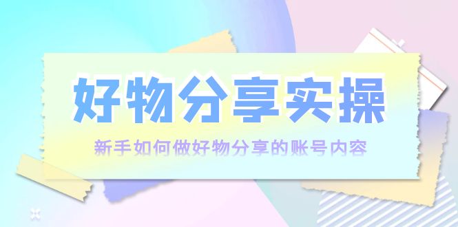 好物分享实操：新手如何做好物分享的账号内容，实操教学-副业库