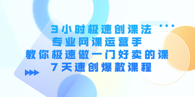 3小时极速创课法，专业网课运营手 教你极速做一门好卖的课 7天速创爆款课程-副业库