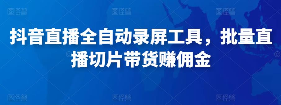 抖音直播全自动录屏工具，批量实时录制直播视频，可带货赚佣金（软件+使用教程）-副业库
