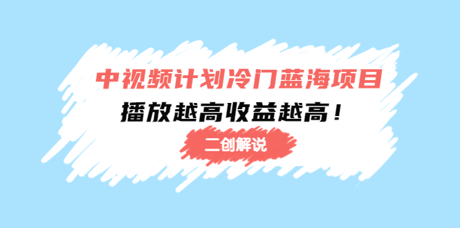 中视频计划冷门蓝海项目【二创解说】陪跑课程：播放越高收益越高-副业库