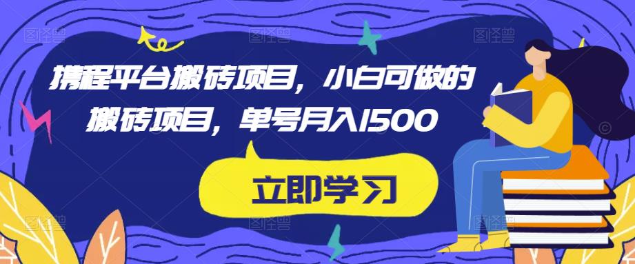 携程平台搬砖项目，小白可做的搬砖项目，单号月入1500-副业库