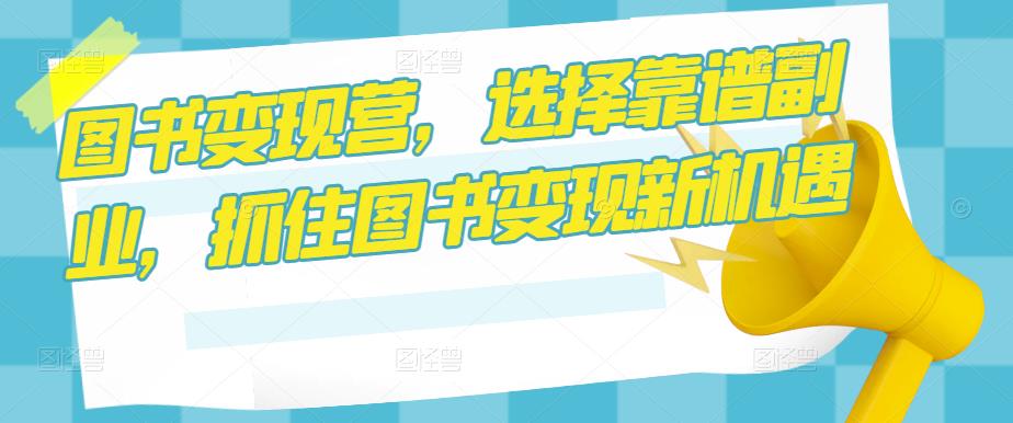 图书变现营，选择靠谱副业，抓住图书变现新机遇-副业库