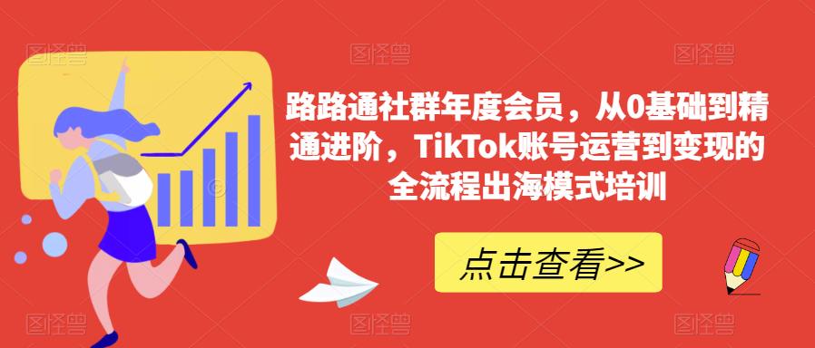 路路通社群年度会员，从0基础到精通进阶，TikTok账号运营到变现的全流程出海模式培训-副业库