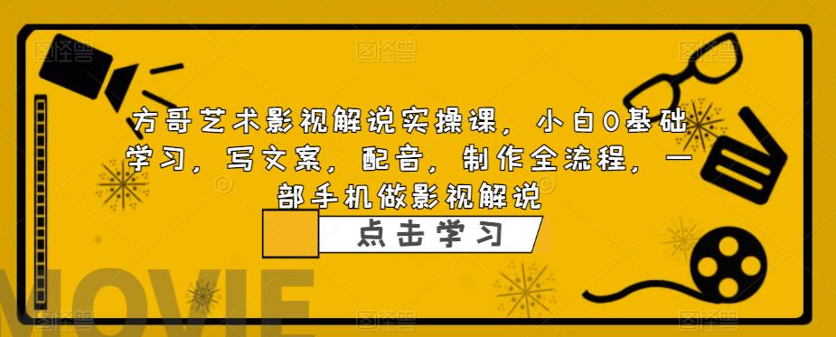 方哥艺术影视解说实操课，小白0基础学习，写文案，配音，制作全流程，一部手机做影视解说-副业库