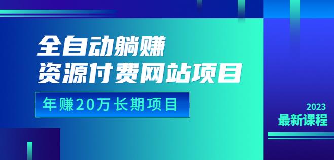 全自动躺赚资源付费网站项目：年赚20万长期项目（详细教程+源码）23年更新-副业库