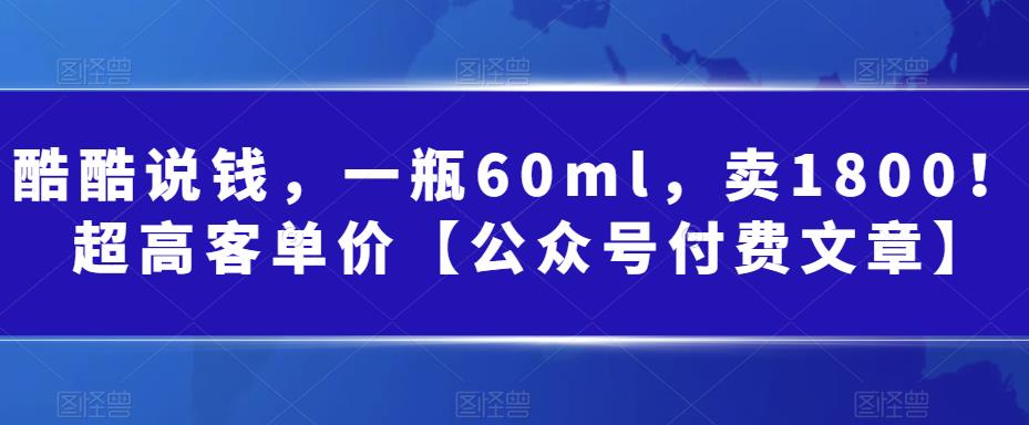 酷酷说钱，一瓶60ml，卖1800！|超高客单价【公众号付费文章】-副业库