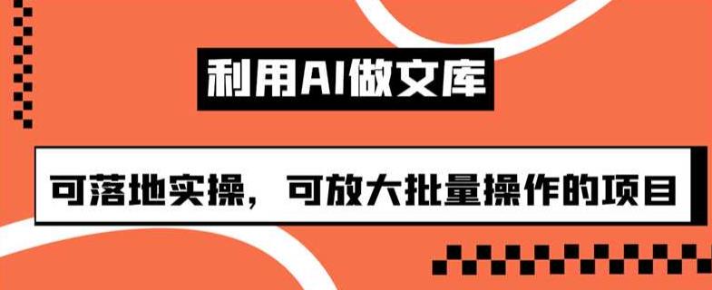 利用AI做文库，可落地实操，可放大批量操作的项目【揭秘】-副业库