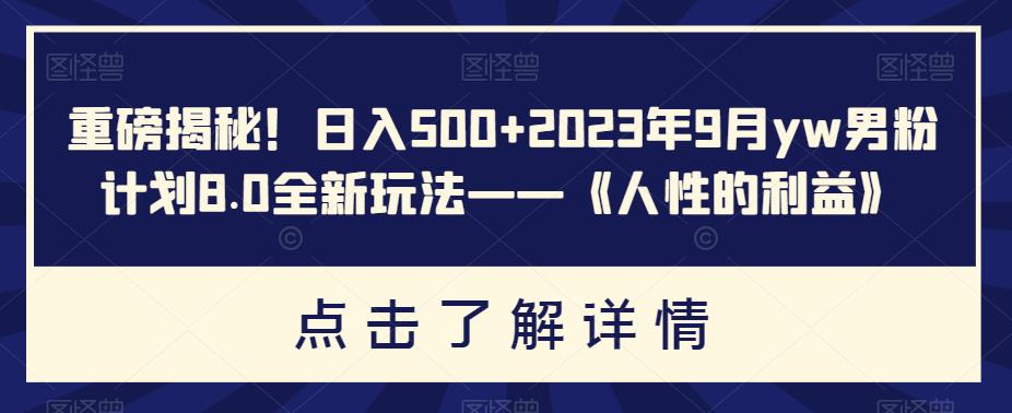 重磅揭秘！日入500+2023年9月yw男粉计划8.0全新玩法——《人性的利益》-副业库