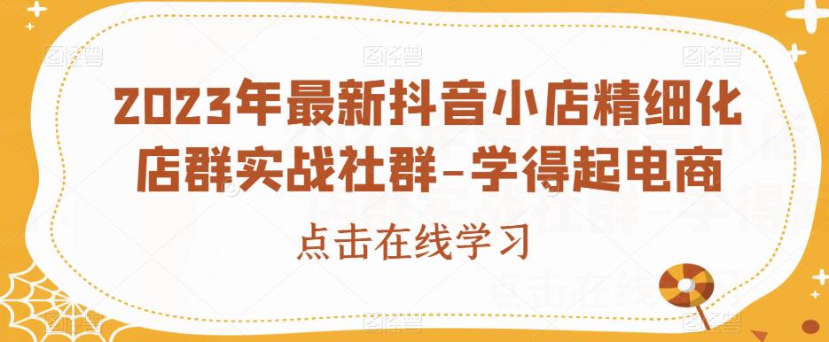 2023年最新抖音小店精细化店群实战社群-学得起电商-副业库